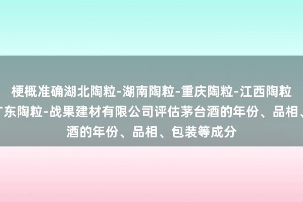 梗概准确湖北陶粒-湖南陶粒-重庆陶粒-江西陶粒-安徽陶粒-广东陶粒-战果建材有限公司评估茅台酒的年份、品相、包装等成分
