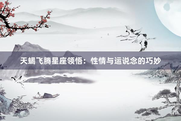 天蝎飞腾星座领悟：性情与运说念的巧妙